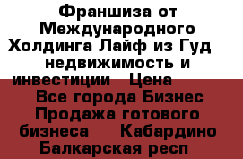 Франшиза от Международного Холдинга Лайф из Гуд - недвижимость и инвестиции › Цена ­ 82 000 - Все города Бизнес » Продажа готового бизнеса   . Кабардино-Балкарская респ.